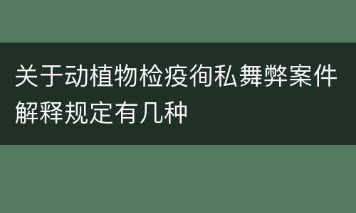 关于动植物检疫徇私舞弊案件解释规定有几种