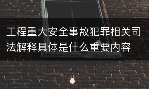 工程重大安全事故犯罪相关司法解释具体是什么重要内容