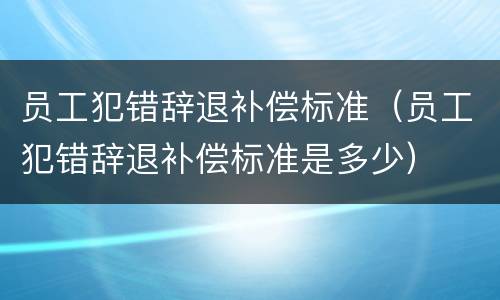 员工犯错辞退补偿标准（员工犯错辞退补偿标准是多少）