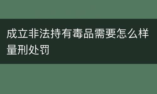 成立非法持有毒品需要怎么样量刑处罚