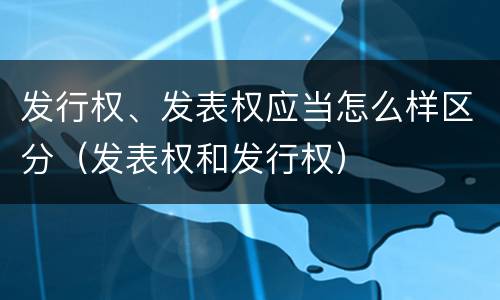 发行权、发表权应当怎么样区分（发表权和发行权）