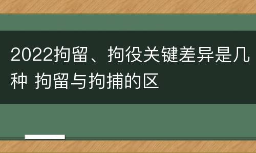 2022拘留、拘役关键差异是几种 拘留与拘捕的区