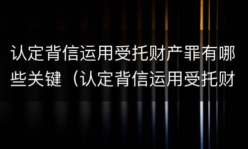 认定背信运用受托财产罪有哪些关键（认定背信运用受托财产罪有哪些关键条款）