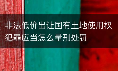 非法低价出让国有土地使用权犯罪应当怎么量刑处罚