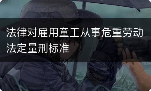 法律对雇用童工从事危重劳动法定量刑标准