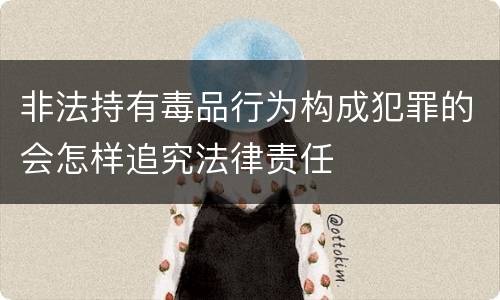 非法持有毒品行为构成犯罪的会怎样追究法律责任