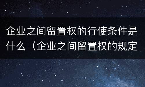 企业之间留置权的行使条件是什么（企业之间留置权的规定是何时实行）