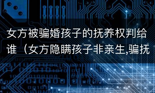 女方被骗婚孩子的抚养权判给谁（女方隐瞒孩子非亲生,骗抚养费女方需承担刑事责任吗）