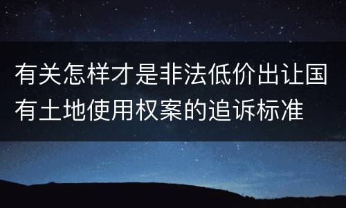 有关怎样才是非法低价出让国有土地使用权案的追诉标准