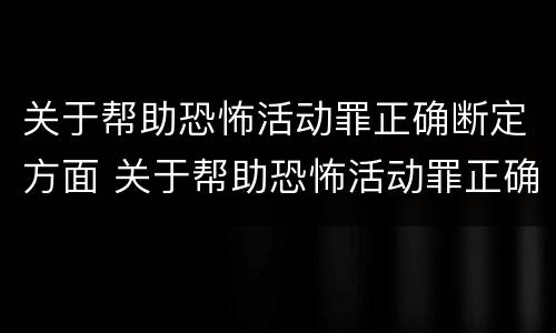 关于帮助恐怖活动罪正确断定方面 关于帮助恐怖活动罪正确断定方面的问题