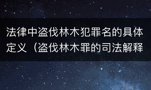 法律中盗伐林木犯罪名的具体定义（盗伐林木罪的司法解释）