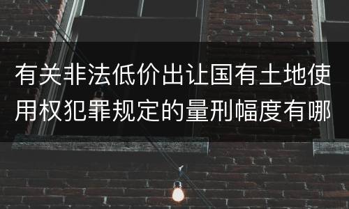 有关非法低价出让国有土地使用权犯罪规定的量刑幅度有哪些