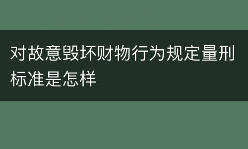 对故意毁坏财物行为规定量刑标准是怎样