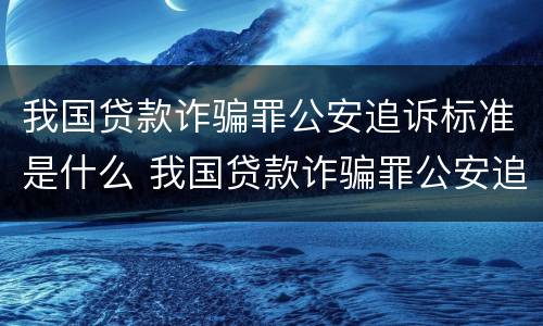 我国贷款诈骗罪公安追诉标准是什么 我国贷款诈骗罪公安追诉标准是什么时候实施