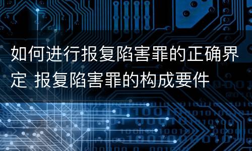 如何进行报复陷害罪的正确界定 报复陷害罪的构成要件