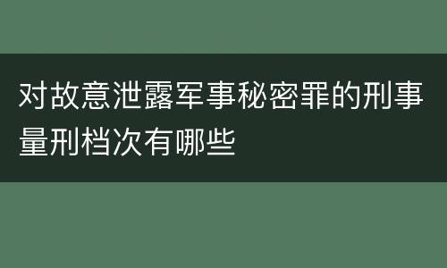 对故意泄露军事秘密罪的刑事量刑档次有哪些