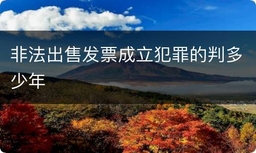 非法出售发票成立犯罪的判多少年