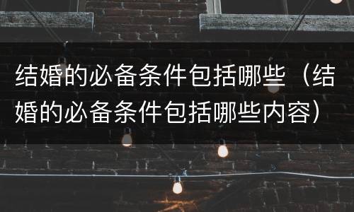 结婚的必备条件包括哪些（结婚的必备条件包括哪些内容）