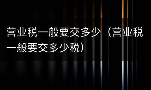 营业税一般要交多少（营业税一般要交多少税）