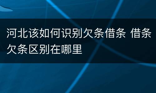 河北该如何识别欠条借条 借条欠条区别在哪里