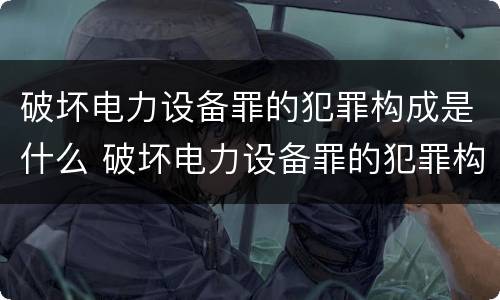 破坏电力设备罪的犯罪构成是什么 破坏电力设备罪的犯罪构成是什么意思
