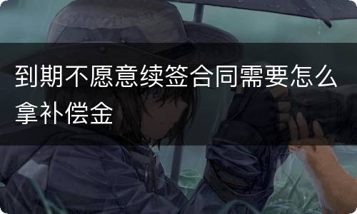 到期不愿意续签合同需要怎么拿补偿金