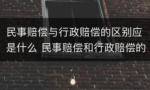 民事赔偿与行政赔偿的区别应是什么 民事赔偿和行政赔偿的区别