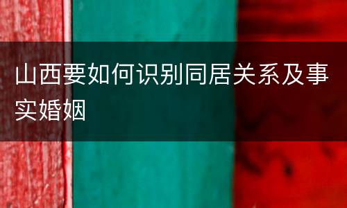 山西要如何识别同居关系及事实婚姻