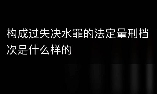 构成过失决水罪的法定量刑档次是什么样的