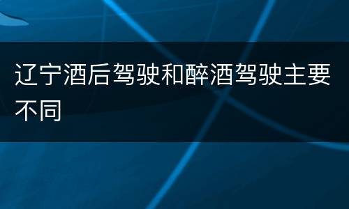 辽宁酒后驾驶和醉酒驾驶主要不同