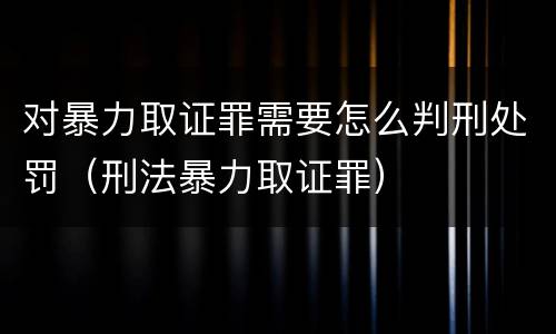 对暴力取证罪需要怎么判刑处罚（刑法暴力取证罪）