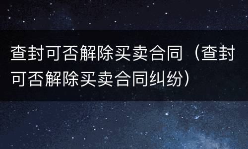查封可否解除买卖合同（查封可否解除买卖合同纠纷）