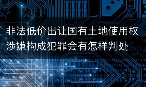 非法低价出让国有土地使用权涉嫌构成犯罪会有怎样判处
