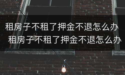 租房子不租了押金不退怎么办 租房子不租了押金不退怎么办理