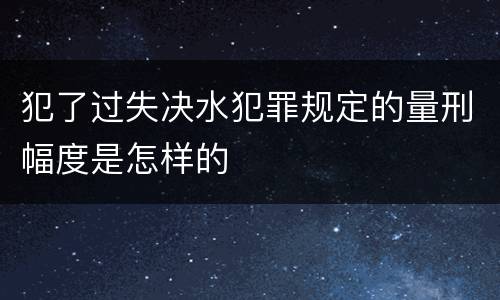 犯了过失决水犯罪规定的量刑幅度是怎样的