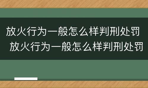 放火行为一般怎么样判刑处罚 放火行为一般怎么样判刑处罚金