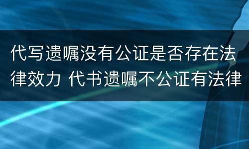 代写遗嘱没有公证是否存在法律效力 代书遗嘱不公证有法律效力吗