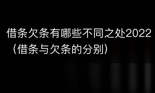 借条欠条有哪些不同之处2022（借条与欠条的分别）