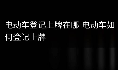 电动车登记上牌在哪 电动车如何登记上牌