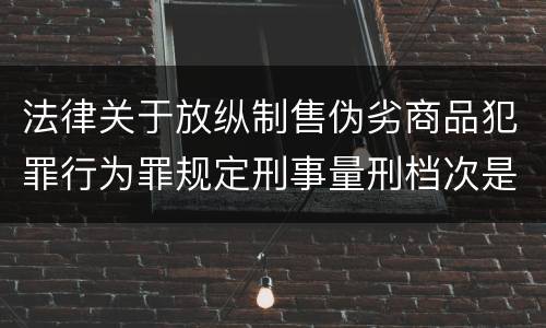 法律关于放纵制售伪劣商品犯罪行为罪规定刑事量刑档次是什么