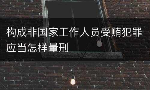 构成非国家工作人员受贿犯罪应当怎样量刑