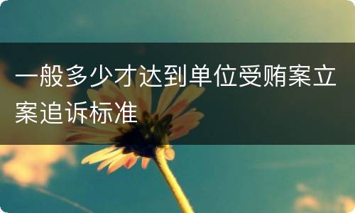 一般多少才达到单位受贿案立案追诉标准