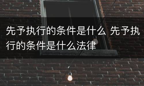 先予执行的条件是什么 先予执行的条件是什么法律
