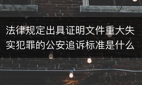 法律规定出具证明文件重大失实犯罪的公安追诉标准是什么