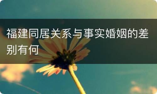 福建同居关系与事实婚姻的差别有何