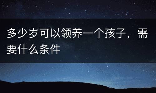 多少岁可以领养一个孩子，需要什么条件