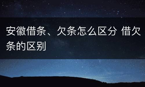 安徽借条、欠条怎么区分 借欠条的区别