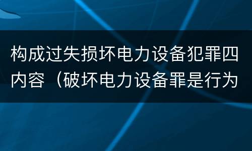 构成过失损坏电力设备犯罪四内容（破坏电力设备罪是行为犯）