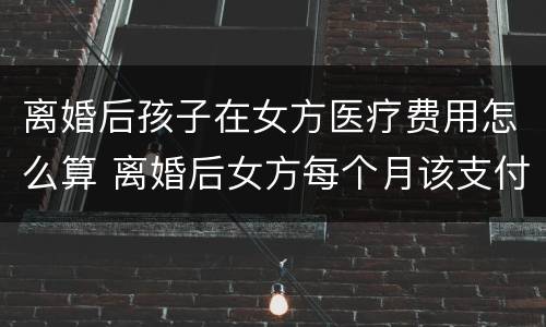 离婚后孩子在女方医疗费用怎么算 离婚后女方每个月该支付孩子多少生活费