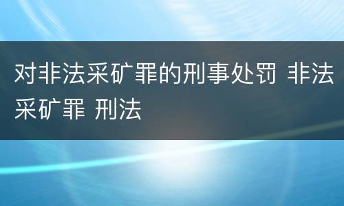 对非法采矿罪的刑事处罚 非法采矿罪 刑法